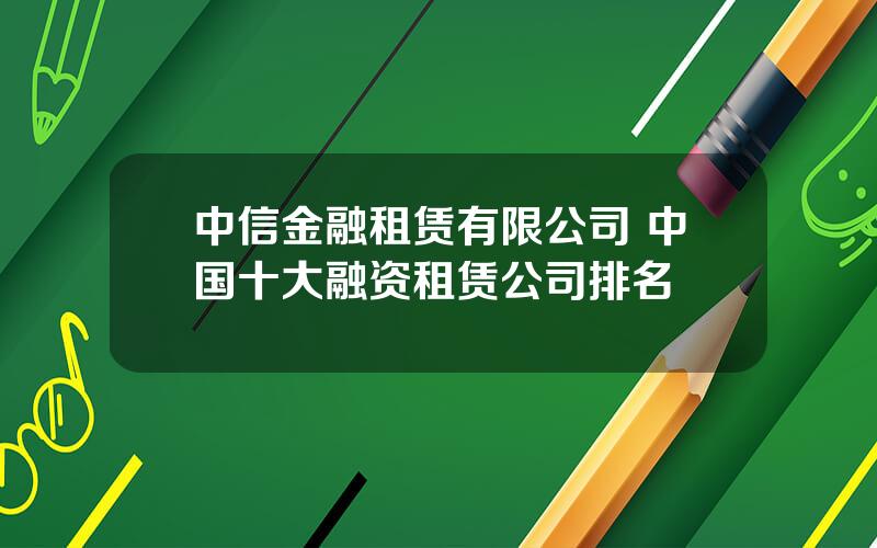 中信金融租赁有限公司 中国十大融资租赁公司排名